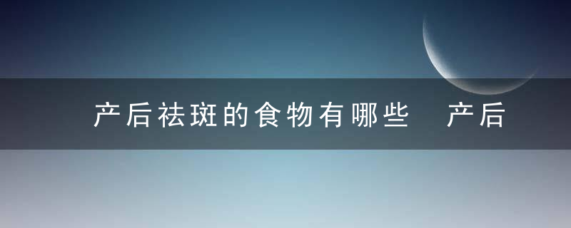 产后祛斑的食物有哪些 产后长斑的原因